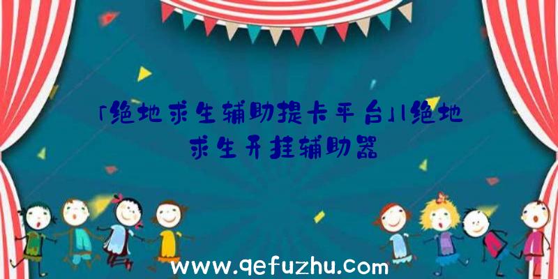 「绝地求生辅助提卡平台」|绝地求生开挂辅助器